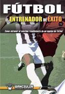 libro Fútbol : El Entrenador De éxito : Cómo Obtener El Máximo Rendimiento De Un Equipo De Fútbol